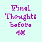Final Thoughts Before Turning 40